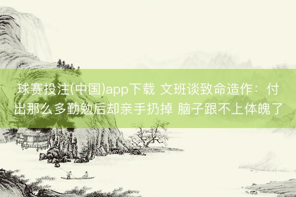 球赛投注(中国)app下载 文班谈致命造作：付出那么多勤勉后却亲手扔掉 脑子跟不上体魄了