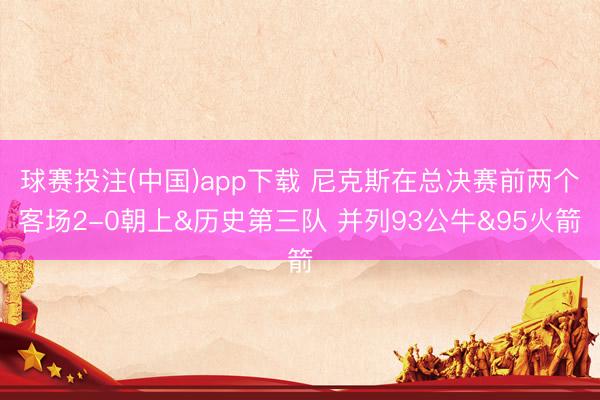 球赛投注(中国)app下载 尼克斯在总决赛前两个客场2-0朝上&历史第三队 并列93公牛&95火箭