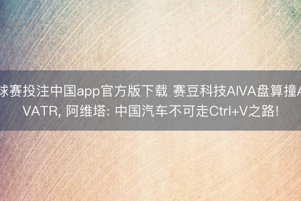 球赛投注中国app官方版下载 赛豆科技AIVA盘算撞AVATR， 阿维塔: 中国汽车不可走Ctrl+V之路!