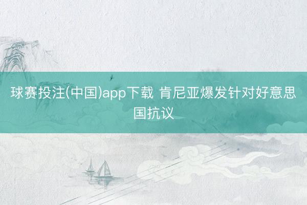 球赛投注(中国)app下载 肯尼亚爆发针对好意思国抗议