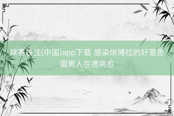 球赛投注(中国)app下载 感染埃博拉的好意思国男人在德病愈