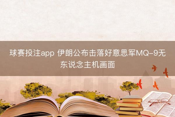 球赛投注app 伊朗公布击落好意思军MQ-9无东说念主机画面