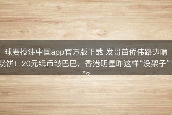球赛投注中国app官方版下载 发哥苗侨伟路边啃烧饼!20元纸币皱巴巴,香港明星咋这样“没架子”?