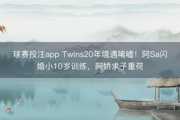 球赛投注app Twins20年境遇唏嘘！阿Sa闪婚小10岁训练，阿娇求子重荷