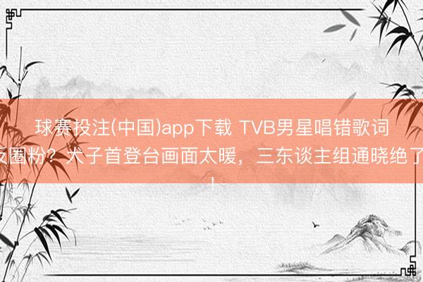 球赛投注(中国)app下载 TVB男星唱错歌词反圈粉？犬子首登台画面太暖，三东谈主组通晓绝了！
