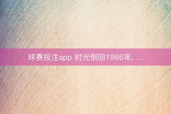 球赛投注app 时光倒回1986年， …