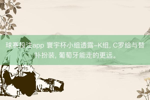 球赛投注app 寰宇杯小组透露-K组， C罗给与替补扮装， 葡萄牙能走的更远。
