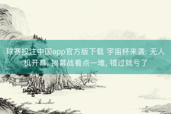 球赛投注中国app官方版下载 宇宙杯来袭: 无人机开幕， 揭幕战看点一堆， 错过就亏了