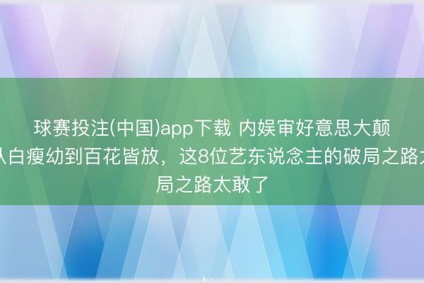 球赛投注(中国)app下载 内娱审好意思大颠覆！从白瘦幼到百花皆放，这8位艺东说念主的破局之路太敢了