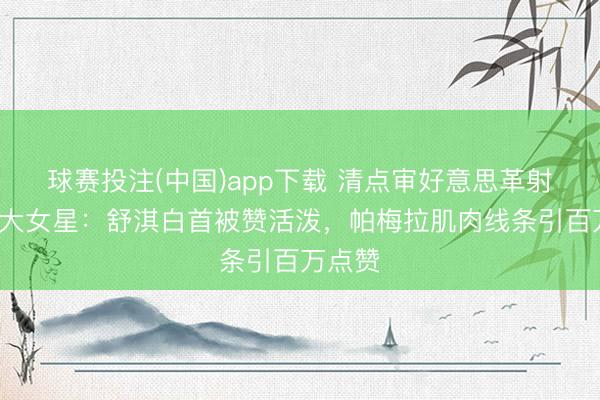 球赛投注(中国)app下载 清点审好意思革射中的6大女星:舒淇白首被赞活泼,帕梅拉肌肉线条引百万点赞