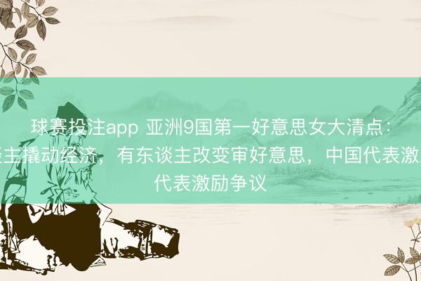 球赛投注app 亚洲9国第一好意思女大清点：有东谈主撬动经济，有东谈主改变审好意思，中国代表激励争议