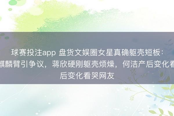 球赛投注app 盘货文娱圈女星真确躯壳短板:高圆圆麒麟臂引争议,蒋欣硬刚躯壳烦燥,何洁产后变化看哭网友