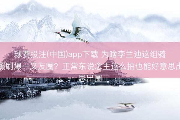 球赛投注(中国)app下载 为啥李兰迪这组骑行照刷爆一又友圈?正常东说念主这么拍也能好意思出圈