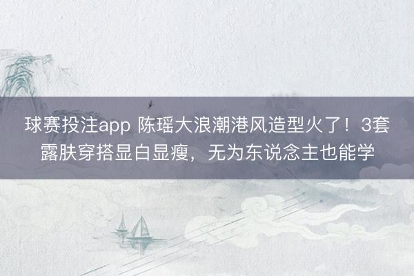 球赛投注app 陈瑶大浪潮港风造型火了!3套露肤穿搭显白显瘦,无为东说念主也能学