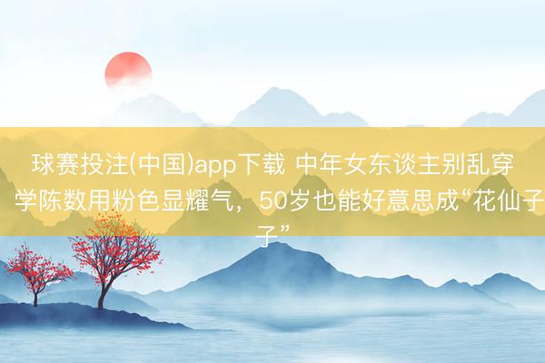 球赛投注(中国)app下载 中年女东谈主别乱穿!学陈数用粉色显耀气,50岁也能好意思成“花仙子”