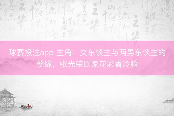 球赛投注app 主角：女东谈主与两男东谈主的孽缘，张光荣回家花彩香冷脸