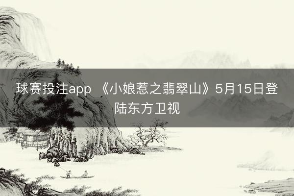 球赛投注app 《小娘惹之翡翠山》5月15日登陆东方卫视