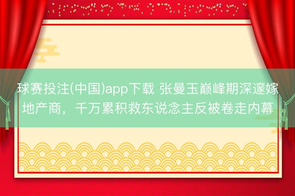 球赛投注(中国)app下载 张曼玉巅峰期深邃嫁地产商,千万累积救东说念主反被卷走内幕
