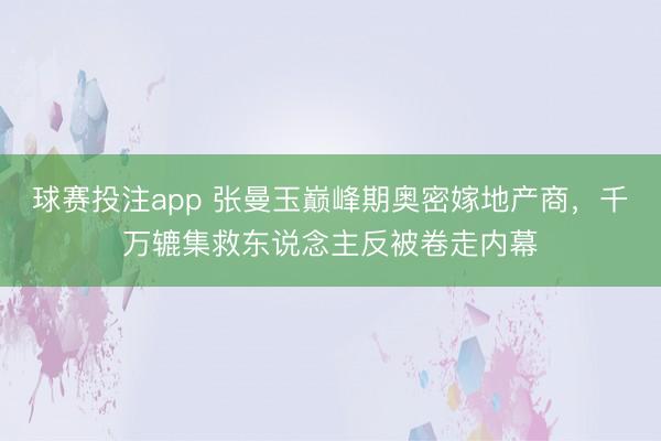 球赛投注app 张曼玉巅峰期奥密嫁地产商，千万辘集救东说念主反被卷走内幕
