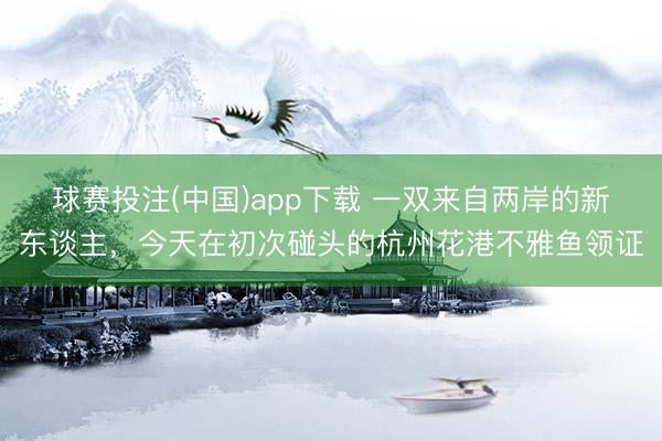 球赛投注(中国)app下载 一双来自两岸的新东谈主，今天在初次碰头的杭州花港不雅鱼领证
