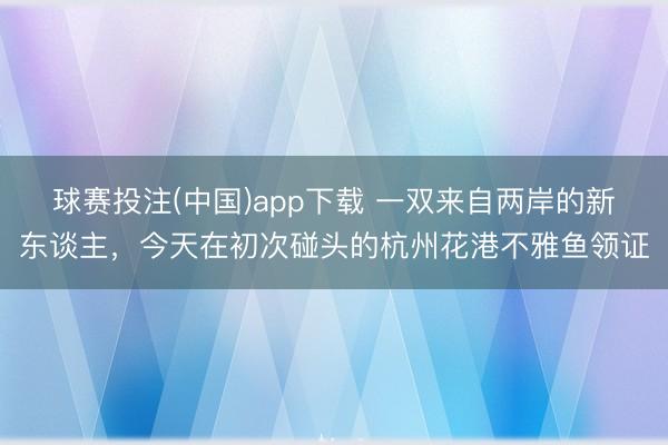 球赛投注(中国)app下载 一双来自两岸的新东谈主，今天在初次碰头的杭州花港不雅鱼领证