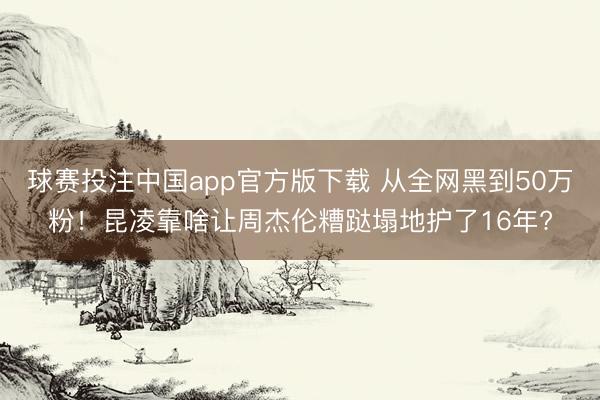 球赛投注中国app官方版下载 从全网黑到50万粉！昆凌靠啥让周杰伦糟跶塌地护了16年?