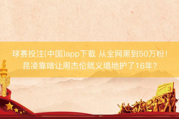 球赛投注(中国)app下载 从全网黑到50万粉！昆凌靠啥让周杰伦就义塌地护了16年?