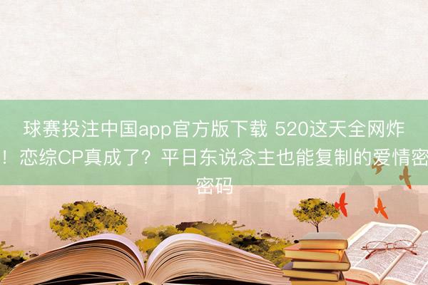 球赛投注中国app官方版下载 520这天全网炸锅！恋综CP真成了？平日东说念主也能复制的爱情密码