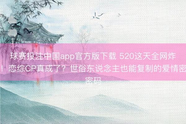 球赛投注中国app官方版下载 520这天全网炸锅！恋综CP真成了？世俗东说念主也能复制的爱情密码
