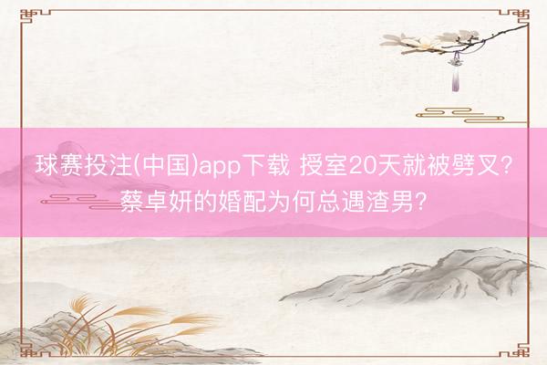 球赛投注(中国)app下载 授室20天就被劈叉？蔡卓妍的婚配为何总遇渣男？