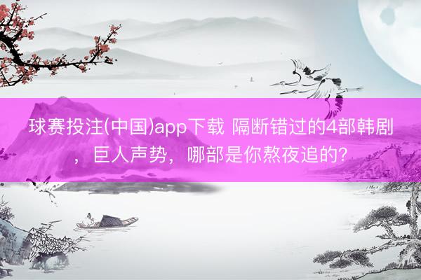 球赛投注(中国)app下载 隔断错过的4部韩剧，巨人声势，哪部是你熬夜追的？