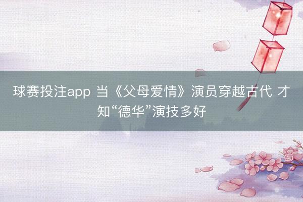 球赛投注app 当《父母爱情》演员穿越古代 才知“德华”演技多好