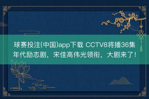球赛投注(中国)app下载 CCTV8将播36集年代励志剧,宋佳高伟光领衔,大剧来了!
