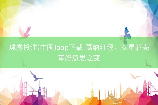球赛投注(中国)app下载 戛纳红毯：女星躯壳审好意思之变