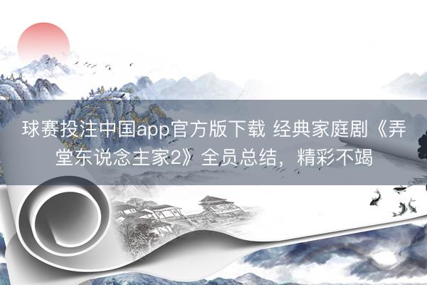 球赛投注中国app官方版下载 经典家庭剧《弄堂东说念主家2》全员总结，精彩不竭