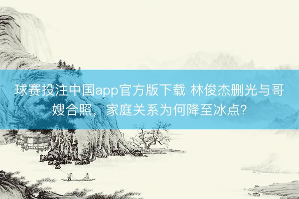 球赛投注中国app官方版下载 林俊杰删光与哥嫂合照，家庭关系为何降至冰点？