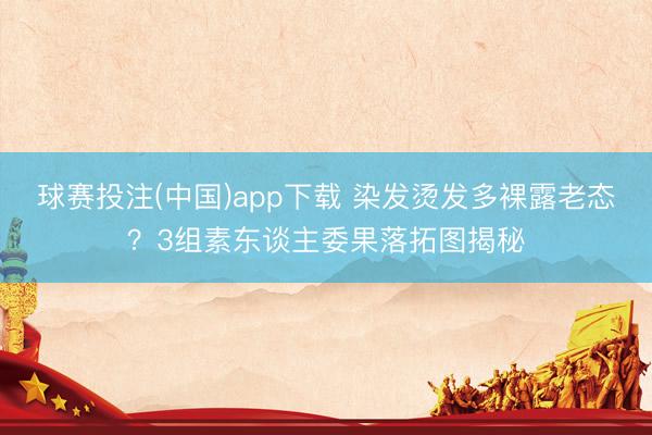 球赛投注(中国)app下载 染发烫发多裸露老态？3组素东谈主委果落拓图揭秘