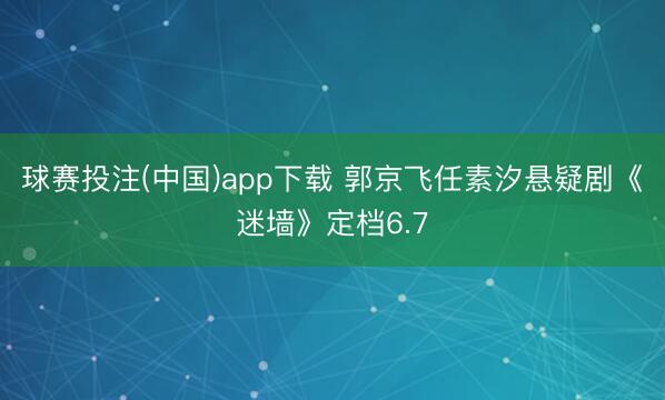球赛投注(中国)app下载 郭京飞任素汐悬疑剧《迷墙》定档6.7