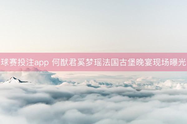 球赛投注app 何猷君奚梦瑶法国古堡晚宴现场曝光