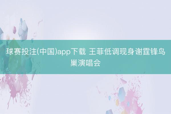 球赛投注(中国)app下载 王菲低调现身谢霆锋鸟巢演唱会