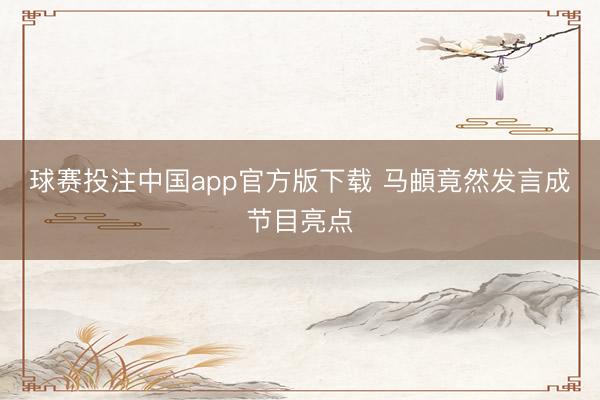 球赛投注中国app官方版下载 马頔竟然发言成节目亮点