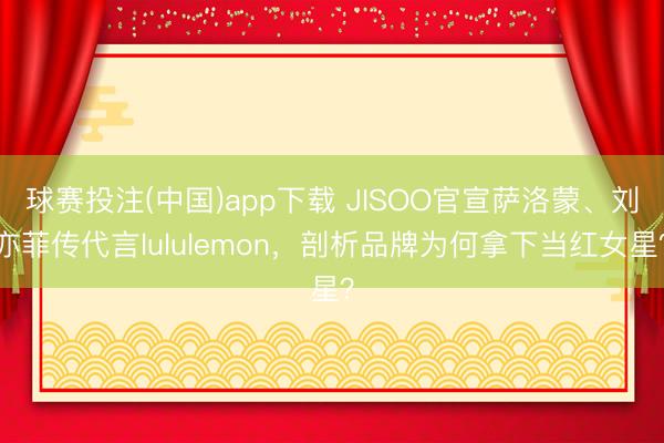 球赛投注(中国)app下载 JISOO官宣萨洛蒙、刘亦菲传代言lululemon，剖析品牌为何拿下当红女星？
