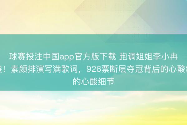 球赛投注中国app官方版下载 跑调姐姐李小冉逆袭！素颜排演写满歌词，926票断层夺冠背后的心酸细节