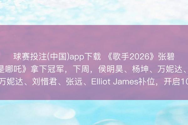 球赛投注(中国)app下载 《歌手2026》张碧晨被淘汰，胡彦斌《即是哪吒》拿下冠军，下周，侯明昊、杨坤、万妮达、刘惜君、张远、Elliot James补位，开启10东谈主混战