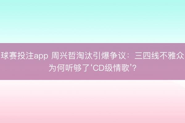 球赛投注app 周兴哲淘汰引爆争议:三四线不雅众为何听够了‘CD级情歌’?