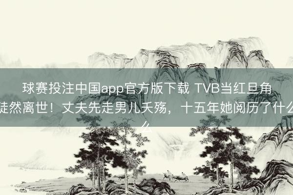 球赛投注中国app官方版下载 TVB当红旦角陡然离世！丈夫先走男儿夭殇，十五年她阅历了什么