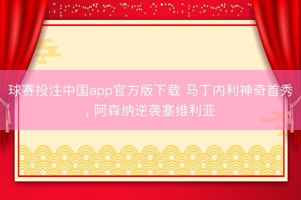 球赛投注中国app官方版下载 马丁内利神奇首秀, 阿森纳逆袭塞维利亚