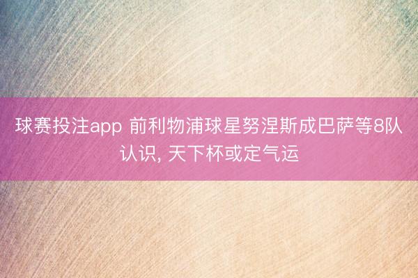 球赛投注app 前利物浦球星努涅斯成巴萨等8队认识， 天下杯或定气运
