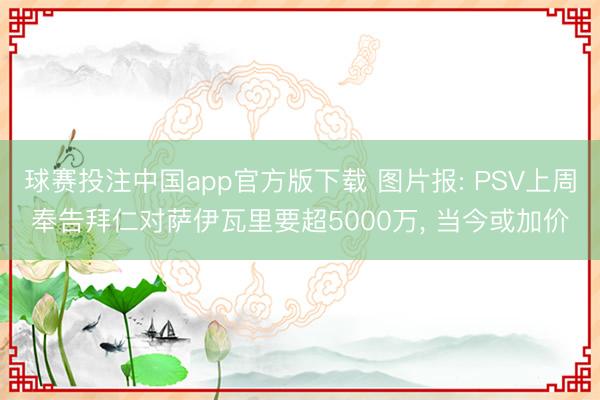 球赛投注中国app官方版下载 图片报: PSV上周奉告拜仁对萨伊瓦里要超5000万, 当今或加价