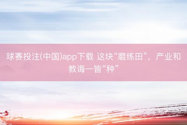球赛投注(中国)app下载 这块“磨练田”，产业和教诲一皆“种”